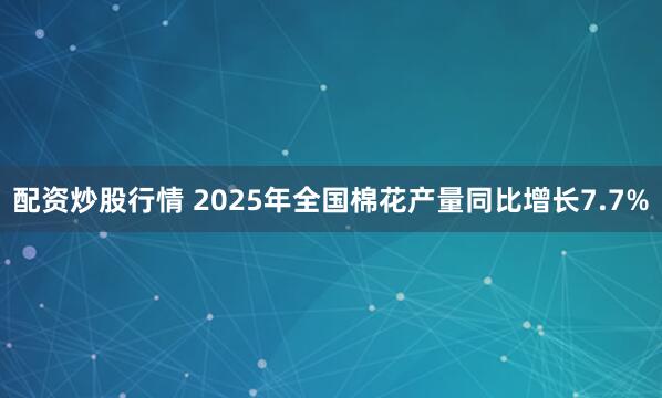 配资炒股行情 2025年全国棉花产量同比增长7.7%