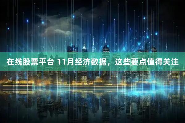 在线股票平台 11月经济数据，这些要点值得关注