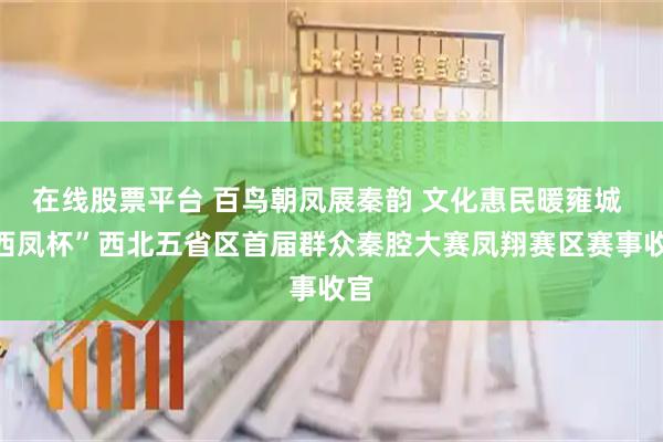 在线股票平台 百鸟朝凤展秦韵 文化惠民暖雍城 “西凤杯”西北五省区首届群众秦腔大赛凤翔赛区赛事收官