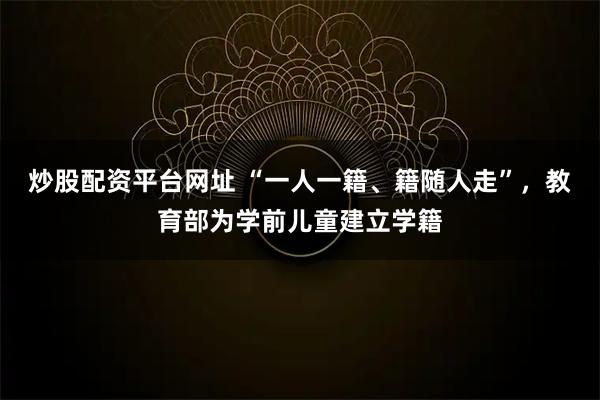 炒股配资平台网址 “一人一籍、籍随人走”，教育部为学前儿童建立学籍