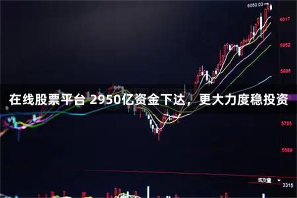 在线股票平台 2950亿资金下达，更大力度稳投资