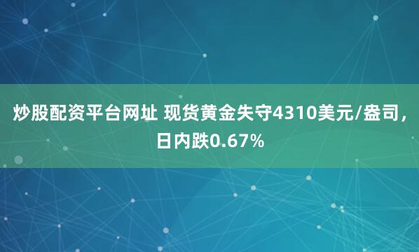 炒股配资平台网址 现货黄金失守4310美元/盎司，日内跌0.67%