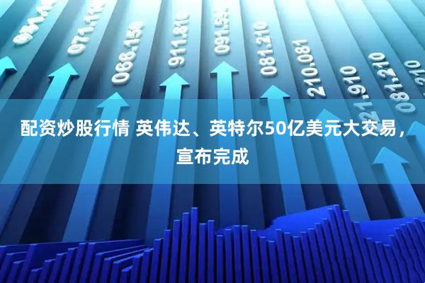 配资炒股行情 英伟达、英特尔50亿美元大交易，宣布完成
