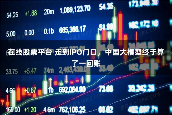 在线股票平台 走到IPO门口，中国大模型终于算了一回账