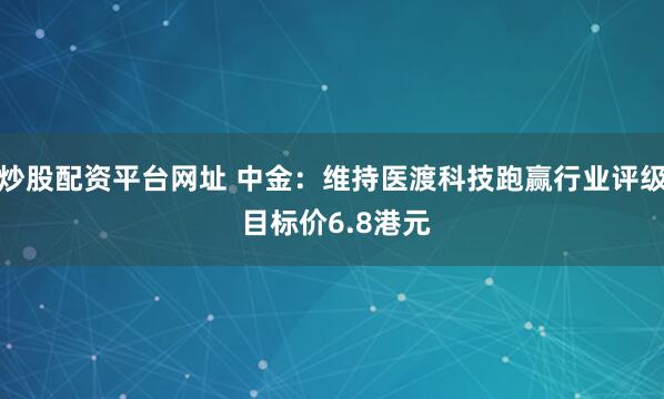 炒股配资平台网址 中金：维持医渡科技跑赢行业评级 目标价6.8港元