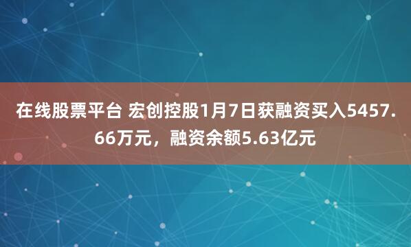 在线股票平台 宏创控股1月7日获融资买入5457.66万元，融资余额5.63亿元