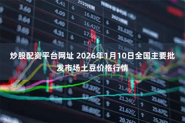 炒股配资平台网址 2026年1月10日全国主要批发市场土豆价格行情