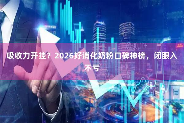 吸收力开挂？2026好消化奶粉口碑神榜，闭眼入不亏