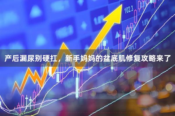 产后漏尿别硬扛，新手妈妈的盆底肌修复攻略来了