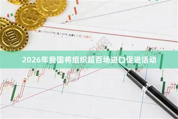 2026年我国将组织超百场进口促进活动