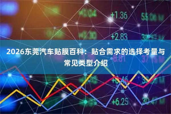 2026东莞汽车贴膜百科:贴合需求的选择考量与常见类型介绍