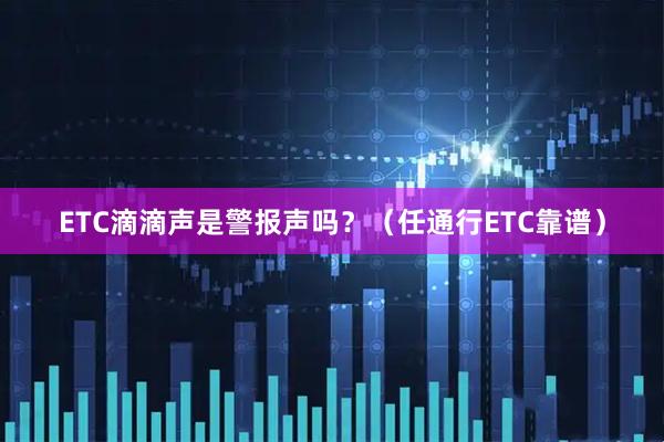 ETC滴滴声是警报声吗？（任通行ETC靠谱）