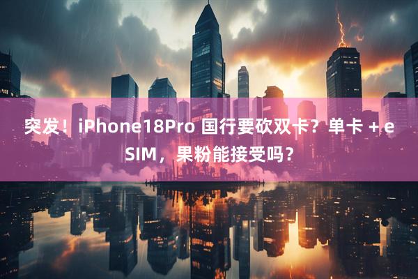 突发！iPhone18Pro 国行要砍双卡？单卡 + eSIM，果粉能接受吗？