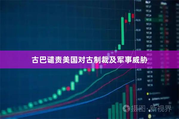 古巴谴责美国对古制裁及军事威胁