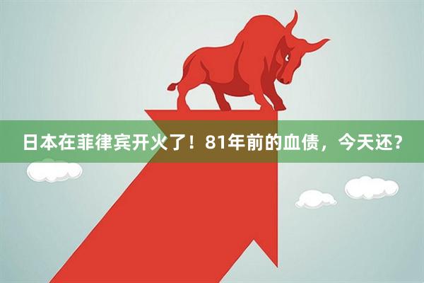 日本在菲律宾开火了！81年前的血债，今天还？