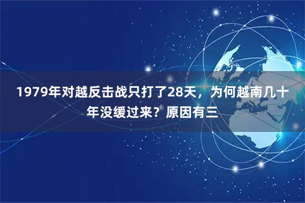1979年对越反击战只打了28天，为何越南几十年没缓过来？原因有三
