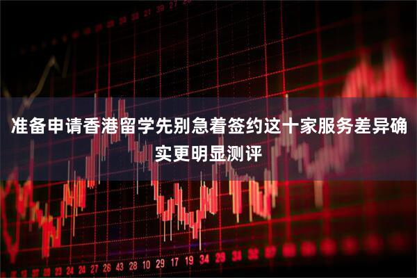 准备申请香港留学先别急着签约这十家服务差异确实更明显测评