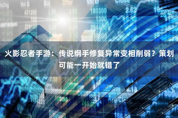 火影忍者手游：传说纲手修复异常变相削弱？策划可能一开始就错了