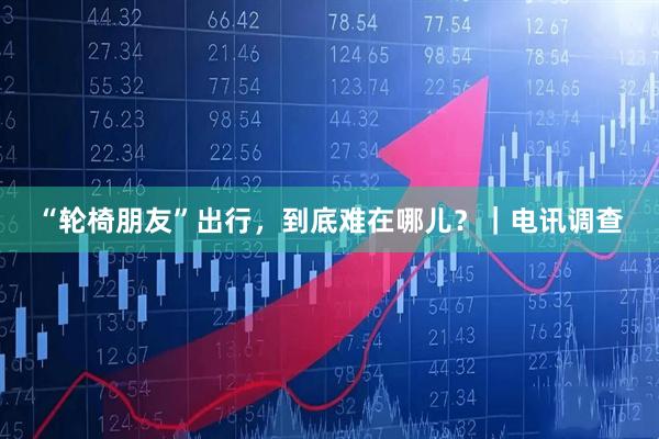 “轮椅朋友”出行，到底难在哪儿？｜电讯调查