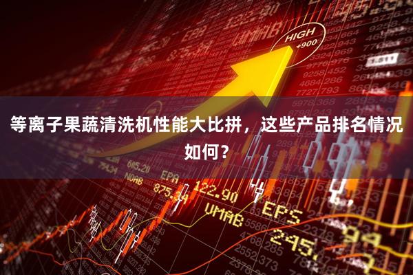 等离子果蔬清洗机性能大比拼,这些产品排名情况如何?