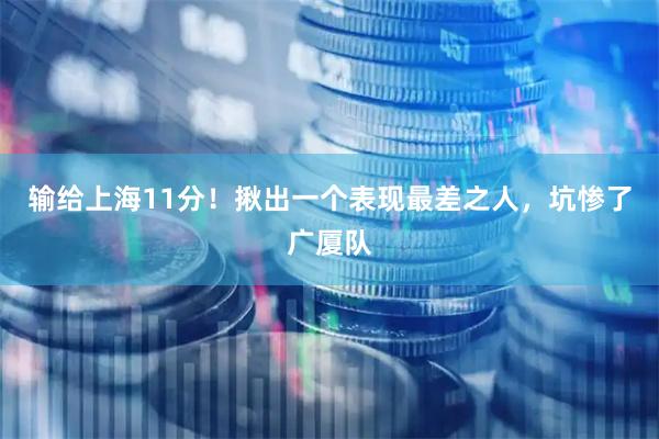 输给上海11分！揪出一个表现最差之人，坑惨了广厦队