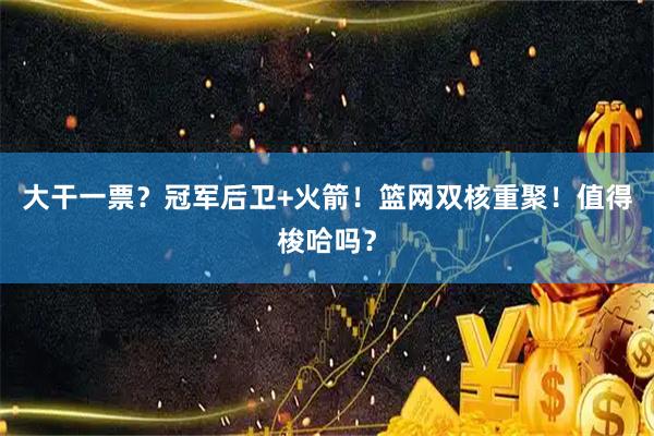 大干一票？冠军后卫+火箭！篮网双核重聚！值得梭哈吗？