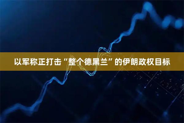 以军称正打击“整个德黑兰”的伊朗政权目标