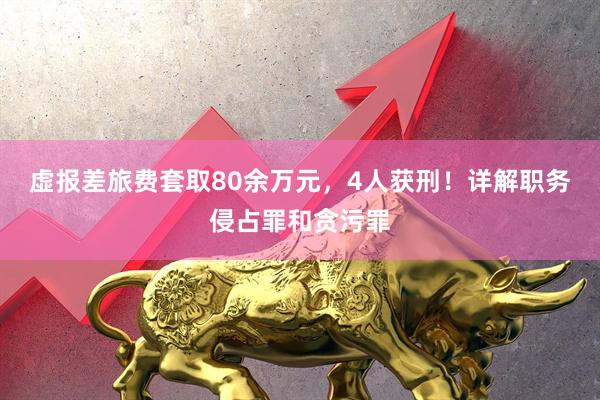 虚报差旅费套取80余万元，4人获刑！详解职务侵占罪和贪污罪