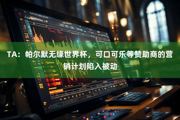 TA:帕尔默无缘世界杯,可口可乐等赞助商的营销计划陷入被动