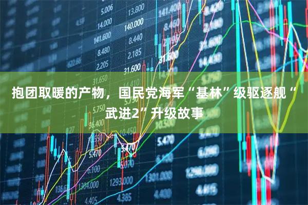 抱团取暖的产物，国民党海军“基林”级驱逐舰“武进2”升级故事