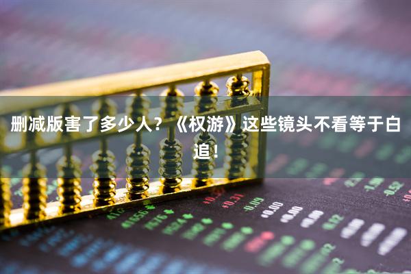 删减版害了多少人？《权游》这些镜头不看等于白追！