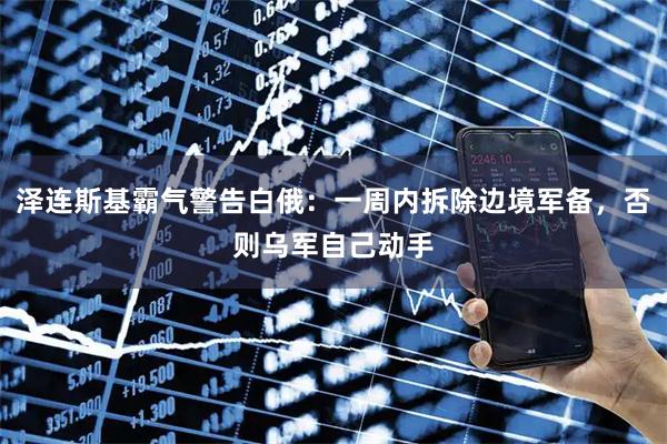 泽连斯基霸气警告白俄：一周内拆除边境军备，否则乌军自己动手