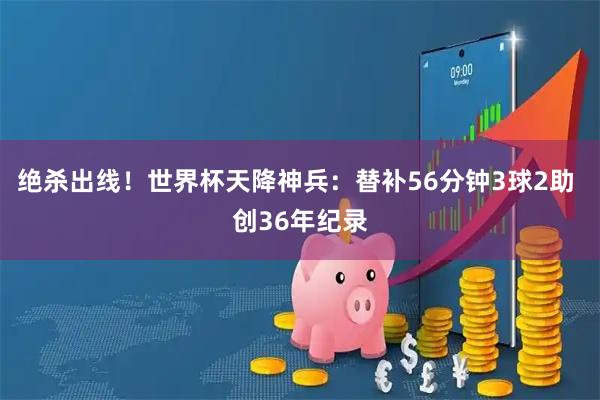 绝杀出线！世界杯天降神兵：替补56分钟3球2助 创36年纪录