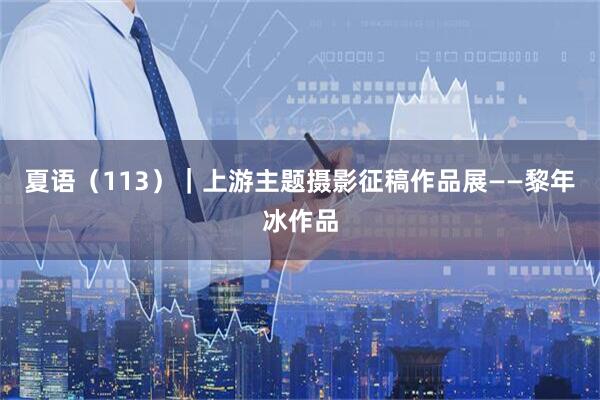 夏语（113）｜上游主题摄影征稿作品展——黎年冰作品