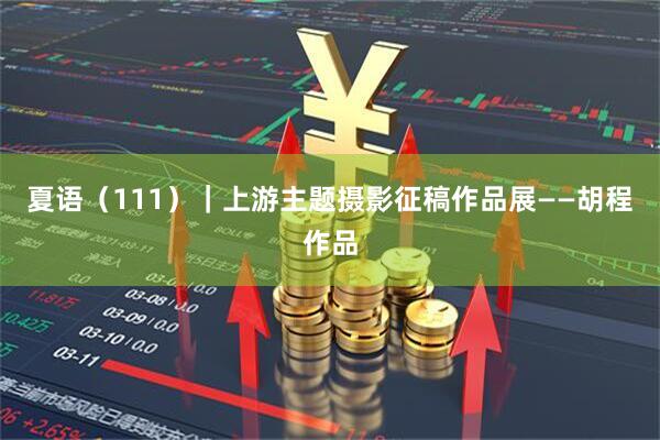 夏语（111）｜上游主题摄影征稿作品展——胡程作品