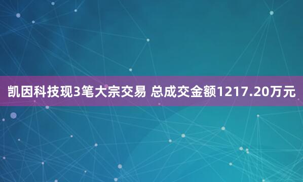 凯因科技现3笔大宗交易 总成交金额1217.20万元