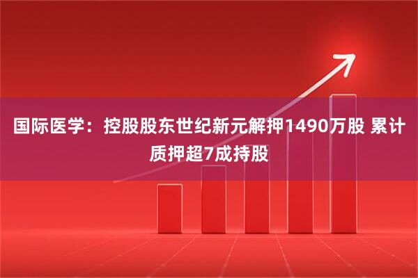国际医学：控股股东世纪新元解押1490万股 累计质押超7成持股