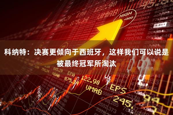 科纳特:决赛更倾向于西班牙,这样我们可以说是被最终冠军所淘汰
