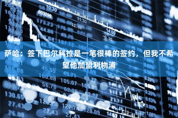 萨哈:签下巴尔科拉是一笔很棒的签约,但我不希望他加盟利物浦